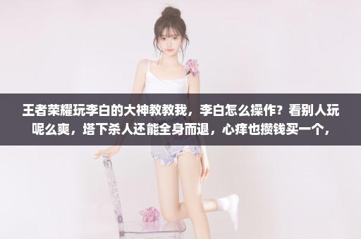 王者荣耀玩李白的大神教教我，李白怎么操作？看别人玩呢么爽，塔下杀人还能全身而退，心痒也攒钱买一个，
