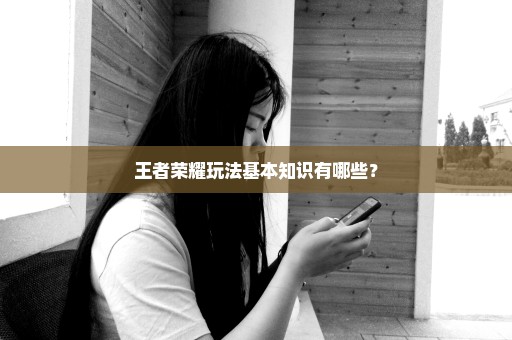 王者荣耀玩法基本知识有哪些？