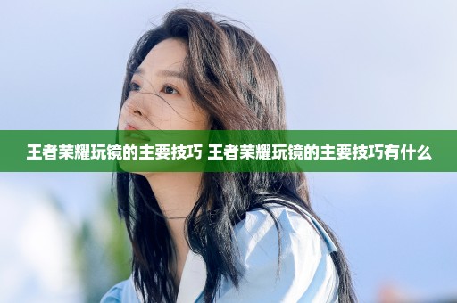 王者荣耀玩镜的主要技巧 王者荣耀玩镜的主要技巧有什么