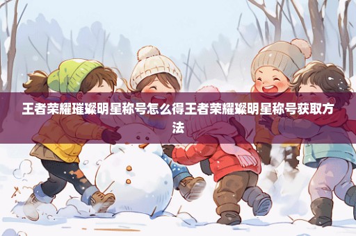 王者荣耀璀璨明星称号怎么得王者荣耀璨明星称号获取方法