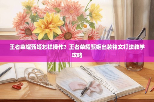 王者荣耀甄姬怎样操作？王者荣耀甄姬出装铭文打法教学攻略
