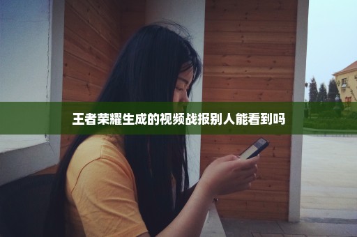 王者荣耀生成的视频战报别人能看到吗