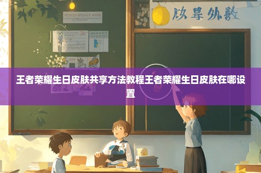 王者荣耀生日皮肤共享方法教程王者荣耀生日皮肤在哪设置