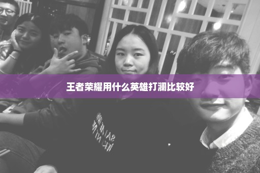 王者荣耀用什么英雄打澜比较好
