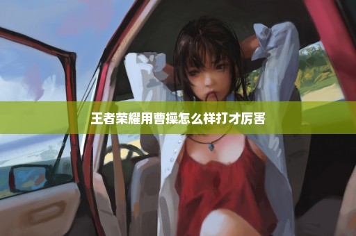 王者荣耀用曹操怎么样打才厉害