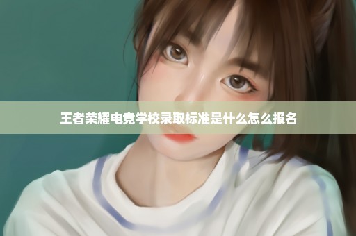 王者荣耀电竞学校录取标准是什么怎么报名