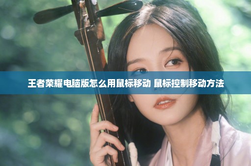 王者荣耀电脑版怎么用鼠标移动 鼠标控制移动方法