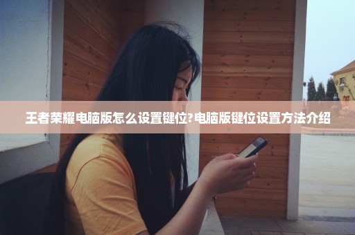 王者荣耀电脑版怎么设置键位?电脑版键位设置方法介绍