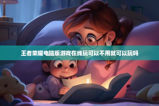 王者荣耀电脑版游戏在线玩可以不用就可以玩吗
