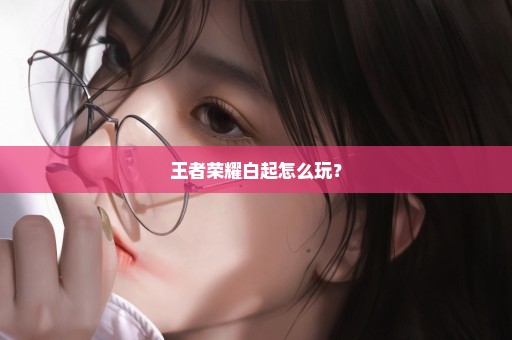 王者荣耀白起怎么玩？
