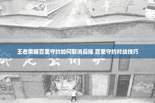王者荣耀百里守约如何取消后摇 百里守约对战技巧