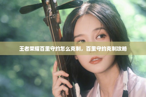 王者荣耀百里守约怎么克制，百里守约克制攻略
