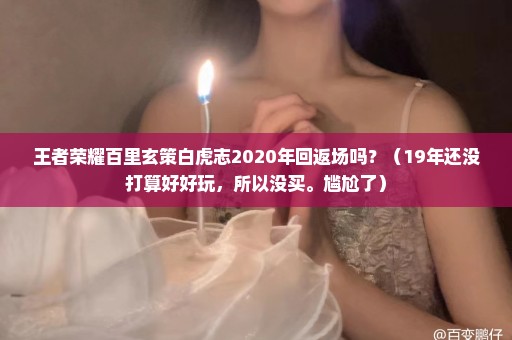 王者荣耀百里玄策白虎志2020年回返场吗？（19年还没打算好好玩，所以没买。尴尬了）
