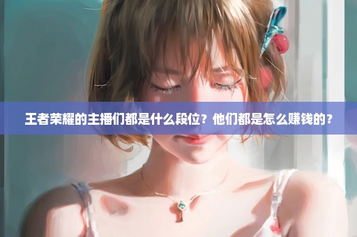 王者荣耀的主播们都是什么段位？他们都是怎么赚钱的？