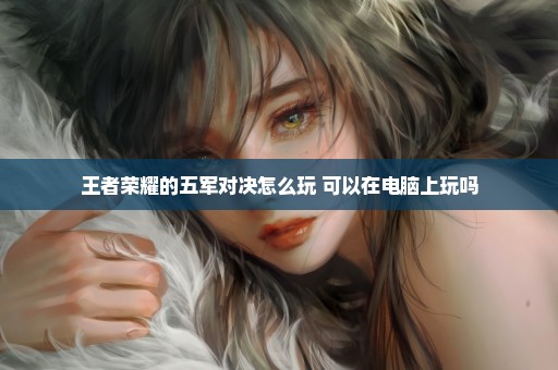王者荣耀的五军对决怎么玩 可以在电脑上玩吗