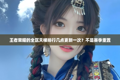 王者荣耀的全区天梯排行几点更新一次？不是赛季重置