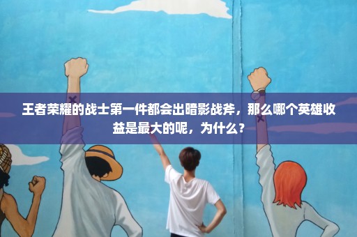 王者荣耀的战士第一件都会出暗影战斧，那么哪个英雄收益是最大的呢，为什么？
