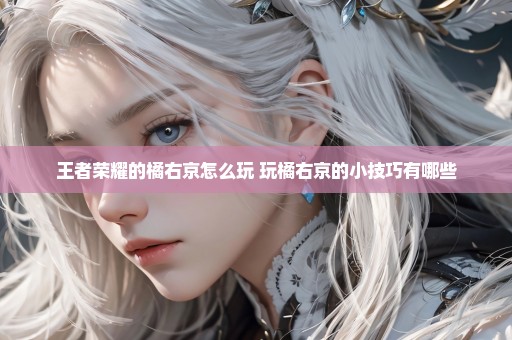 王者荣耀的橘右京怎么玩 玩橘右京的小技巧有哪些