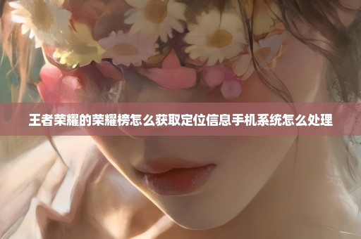 王者荣耀的荣耀榜怎么获取定位信息手机系统怎么处理