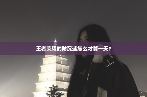 王者荣耀的防沉迷怎么才算一天？