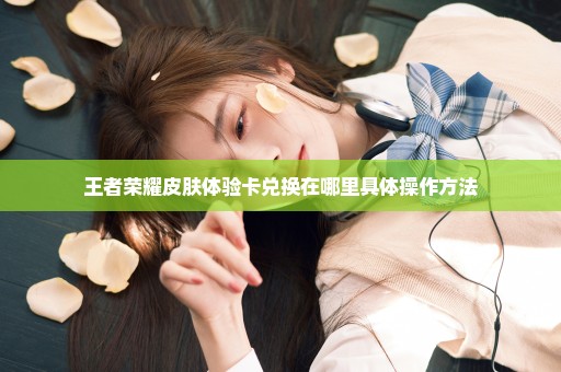 王者荣耀皮肤体验卡兑换在哪里具体操作方法