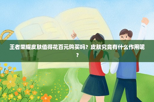 王者荣耀皮肤值得花百元购买吗？皮肤究竟有什么作用呢？
