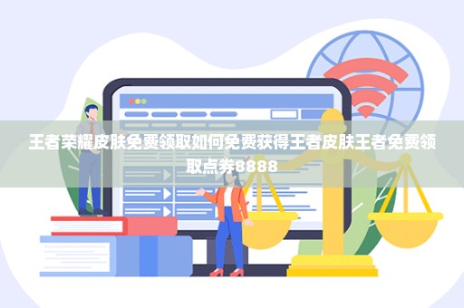王者荣耀皮肤免费领取如何免费获得王者皮肤王者免费领取点券8888