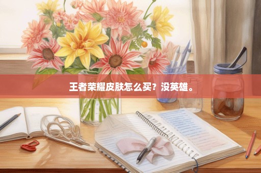王者荣耀皮肤怎么买？没英雄。