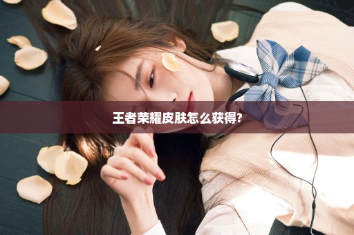王者荣耀皮肤怎么获得?