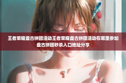 王者荣耀盘古拼团活动王者荣耀盘古拼团活动在哪里参加盘古拼团秒杀入口地址分享