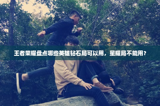 王者荣耀盘点哪些英雄钻石局可以用，星耀局不能用？