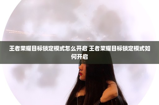 王者荣耀目标锁定模式怎么开启 王者荣耀目标锁定模式如何开启