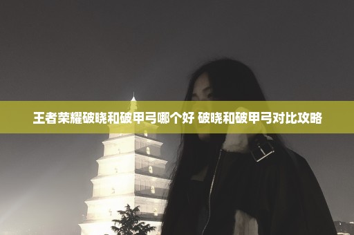 王者荣耀破晓和破甲弓哪个好 破晓和破甲弓对比攻略