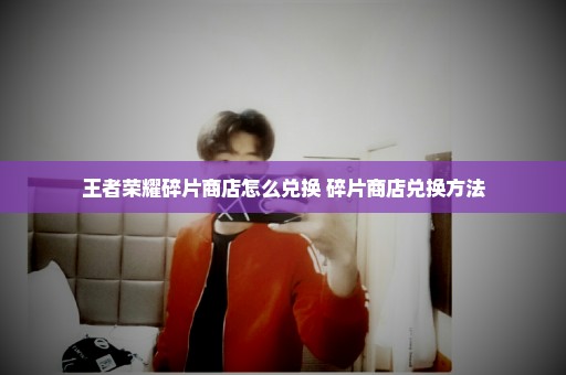 王者荣耀碎片商店怎么兑换 碎片商店兑换方法