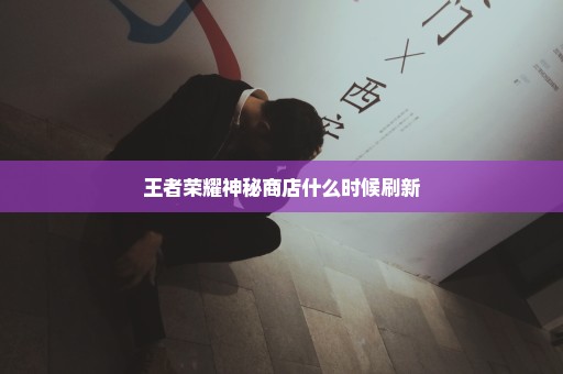 王者荣耀神秘商店什么时候刷新