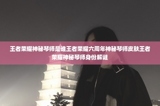 王者荣耀神秘琴师是谁王者荣耀六周年神秘琴师皮肤王者荣耀神秘琴师身份解谜