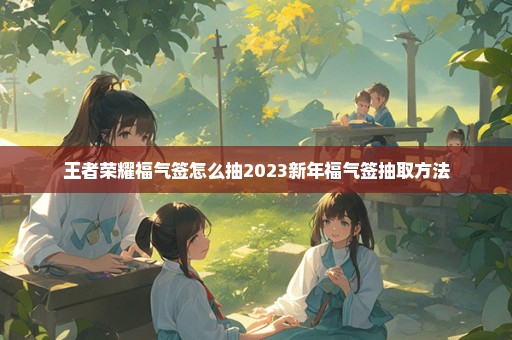 王者荣耀福气签怎么抽2023新年福气签抽取方法