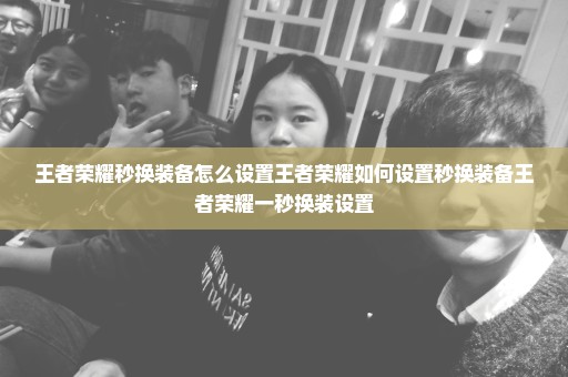 王者荣耀秒换装备怎么设置王者荣耀如何设置秒换装备王者荣耀一秒换装设置