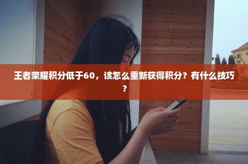 王者荣耀积分低于60，该怎么重新获得积分？有什么技巧？