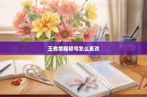 王者荣耀称号怎么更改
