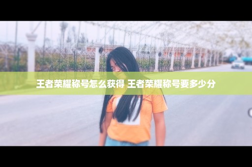 王者荣耀称号怎么获得 王者荣耀称号要多少分