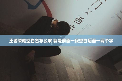 王者荣耀空白名怎么取 就是前面一段空白后面一两个字