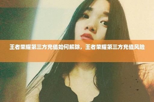 王者荣耀第三方充值如何解除，王者荣耀第三方充值风险 