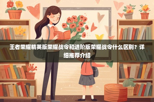王者荣耀精英版荣耀战令和进阶版荣耀战令什么区别？详细推荐介绍