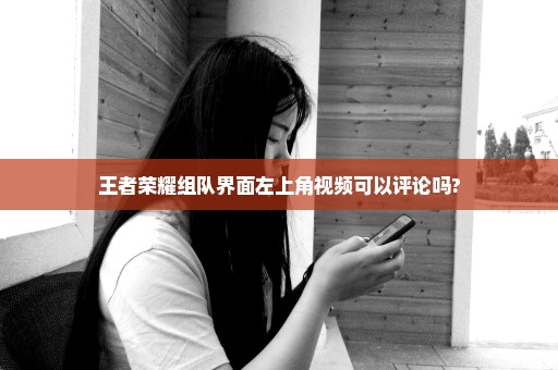 王者荣耀组队界面左上角视频可以评论吗?