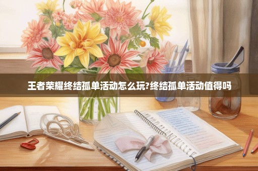 王者荣耀终结孤单活动怎么玩?终结孤单活动值得吗