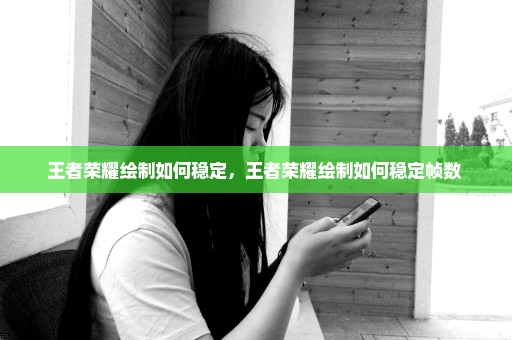 王者荣耀绘制如何稳定，王者荣耀绘制如何稳定帧数 