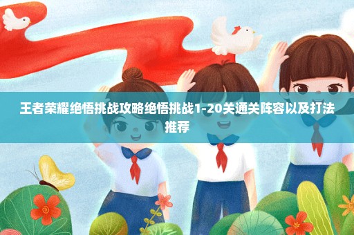 王者荣耀绝悟挑战攻略绝悟挑战1-20关通关阵容以及打法推荐