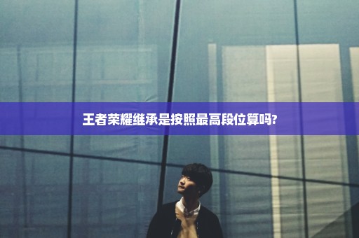王者荣耀继承是按照最高段位算吗?