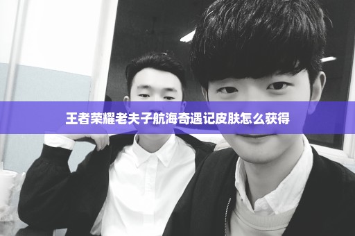 王者荣耀老夫子航海奇遇记皮肤怎么获得